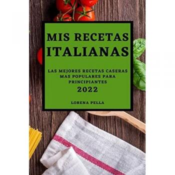 MIS RECETAS ITALIANAS 2022: LAS MEJORES RECETAS CASERAS MAS POPULARES PARA PRINCIPIANTES