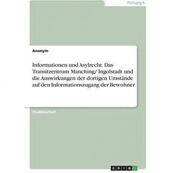 Informationen und Asylrecht. Das Transitzentrum Manching/ Ingolstadt und die Auswirkungen der dortigen Umstände auf den Informationszugang der Bewohner