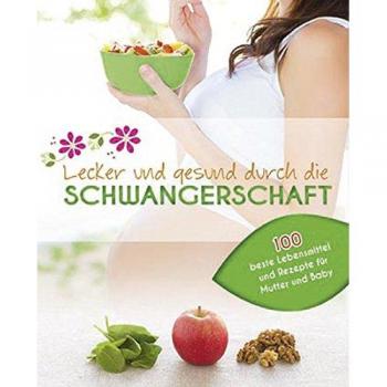 Lecker und gesund durch die Schwangerschaft: Die besten Lebensmittel für Mutter und Baby mit 100 köstlichen Rezepten
