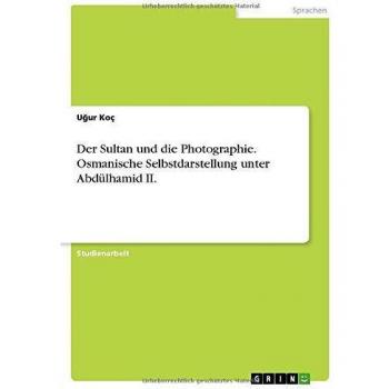 Koç, U¿ur: Der Sultan und die Photographie. Osmanische Selbstdarstellung unter Abdülhamid II.