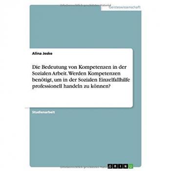 Jeske, Alina: Die Bedeutung von Kompetenzen in der Sozialen Arbeit. Werden Kompetenzen benötigt, um in der Sozialen Einzelfallhilfe professionell handeln zu können?