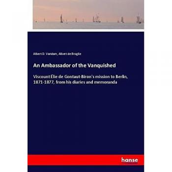 An Ambassador of the Vanquished: Viscount Élie de Gontaut-Biron's mission to Berlin, 1871-1877, from his diaries and memoranda