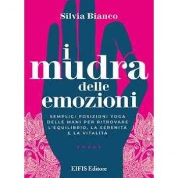 I mudra delle emozioni. Semplici posizioni yoga delle mani per ritrovare l'equilibrio, la serenità e la vitalità