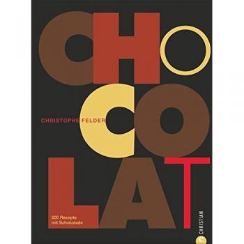 Christophe Felder Kochbuch Schokolade: Chocolat, Die Welt Der Feinen Patisserie! 200 Rezepte Mit Schokolade Verführen Zum Naschen, Torten Backen Und Pralinen Selber Machen; Ein Backbuch Für Schokolade
