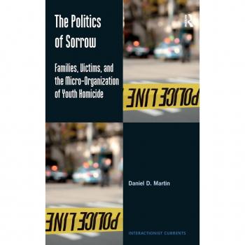The Politics of Sorrow: Families, Victims, and the Micro-Organization of Youth Homicide (Interactionist Currents)