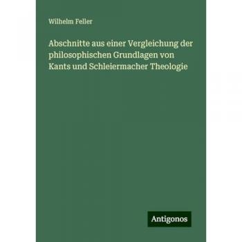 Abschnitte aus einer Vergleichung der philosophischen Grundlagen von Kants und Schleiermacher Theologie