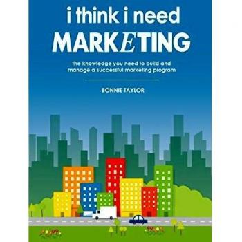 I Think I Need Marketing: The Knowledge You Need to Build and Manage a Successful Marketing Program