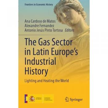 The Gas Sector in Latin Europe’s Industrial History: Lighting and Heating the World (Frontiers in Economic History)