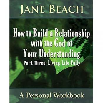 How to Build a Relationship with the God of Your Understanding: Part Three, Living Life Fully