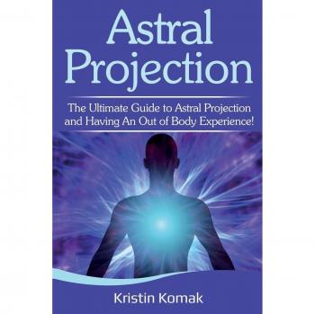 Astral Projection: The ultimate guide to astral projection and having an out of body experience!