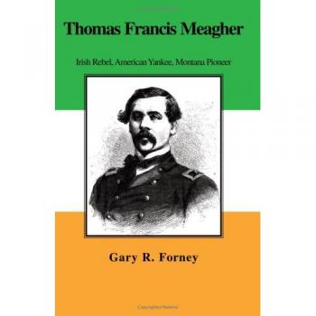 Thomas Francis Meagher: Irish Rebel, American Yankee, Montana Pioneer
