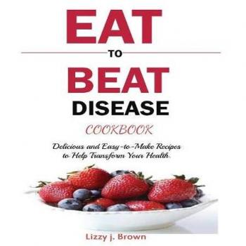 EAT TO BEAT DISEASE COOKBOOK: Discover an Opportunity to Take Charge of Your Lives using Food to Transform Your Health.