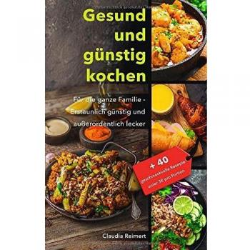 Gesund und günstig kochen: Für die ganze Familie – erstaunlich günstig und außerordentlich lecker. Bonus: 40 geschmackvolle Rezepte unter 3€ pro Portion.