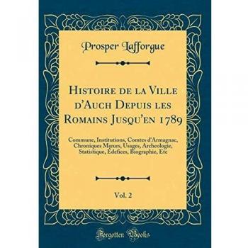 Histoire de la Ville d'Auch Depuis les Romains Jusqu'en 1789, Vol. 2: Commune, Institutions, Comtes d'Armagnac, Chroniques Moeurs, Usages, ... Édefices, Biographie, Etc