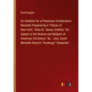An Antidote for a Poisonous Combination: Recently Prepared by a Citizen of New-York, Alias Dr. Reese, Entitled, An Appeal to the Reason and ... David Meredith Reese's Humbugs Dissected