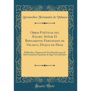 Obras Poéticas del Excmo. Señor D. Bernardino Fernandez de Velasco, Duque de Frias: Publicadas a Expensas de Sus Herederos por la Real Academia Española, de Que Fué Individuo