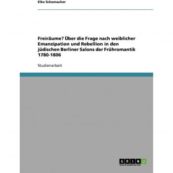 Freiräume? Über die Frage nach weiblicher Emanzipation und Rebellion in den jüdischen Berliner Salons der Frühromantik 1780-1806