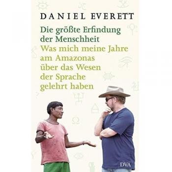 Daniel Everett Die Größte Erfindung Der Menschheit: Was Mich Meine Jahre Am Amazonas Über Das Wesen Der Sprache Gelehrt Haben