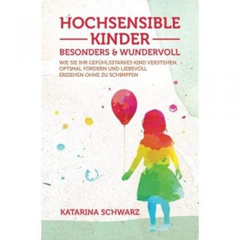 Hochsensible Kinder – besonders & wundervoll: Wie Sie Ihr gefühlsstarkes Kind verstehen, optimal fördern und liebevoll erziehen, ohne zu schimpfen – Inkl. 36 „Notfallübungen bei akuter Überreizung –