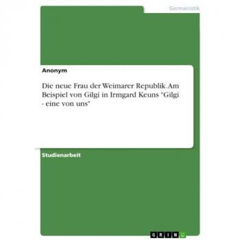 Anonymous: Die neue Frau der Weimarer Republik. Am Beispiel von Gilgi in Irmgard Keuns Gilgi