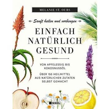 Einfach natürlich gesund: Sanft heilen und vorbeugen: Über 150 Heilmittel aus natürlichen Zutaten selbst gemacht