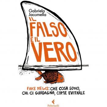 Il falso e il vero. Fake news: che cosa sono, chi ci guadagna, come evitarle
