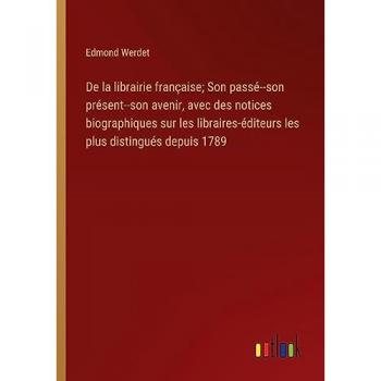 De la librairie française; Son passé--son présent--son avenir, avec des notices biographiques sur les libraires-éditeurs les plus distingués depuis 1789