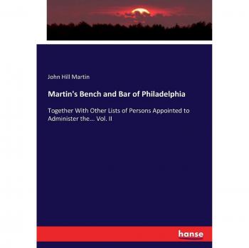 Martin's Bench and Bar of Philadelphia: Together With Other Lists of Persons Appointed to Administer the... Vol. II