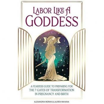 Labor Like a Goddess: A Fearless Guide to Preparing for the 7 Gates of Transformation in Pregnancy and Birth