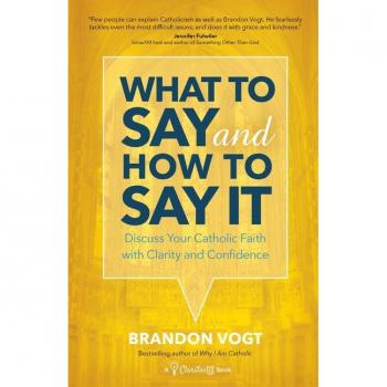 What to Say and How to Say It Discuss Your Catholic Faith with Clarity and Confidence by Brandon Vogt