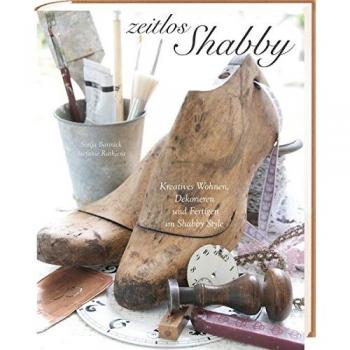 Zeitlos Shabby: Kreatives Wohnen, Dekorieren und Fertigen im Shabby Style