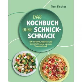 Tom Fischer Das Kochbuch Ohne Schnick-Schnack: 100 Einfache, Köstliche Und Schnelle Rezepte Aus Dem Vorratsschrank