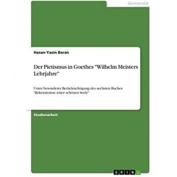 Der Pietismus in Goethes Wilhelm Meisters Lehrjahre: Unter besonderer Berücksichtigung des sechsten Buches Bekenntnisse einer schönen Seele