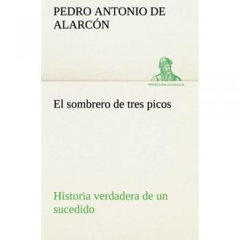 El sombrero de tres picos Historia verdadera de un sucedido que anda en romances escrita ahora tal y como pasó (TREDITION CLASSICS)