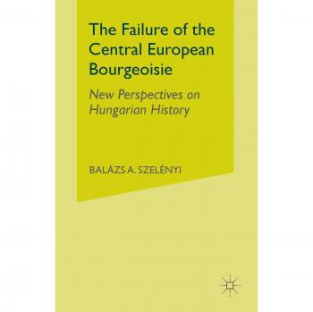 The Failure of the Central European Bourgeoisie: New Perspectives on Hungarian History