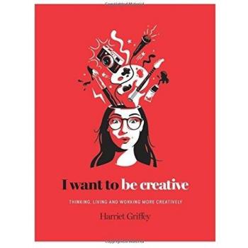 I Want to Be Creative: Thinking, Living and Working More Creatively