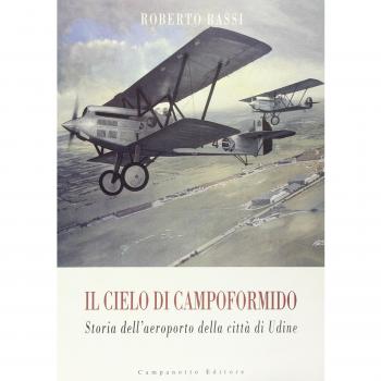 Il cielo di Campoformido. Storia dell'aeroporto della città di Udine. Ediz. illustrata. Dalle origini all'8 settembre 1943