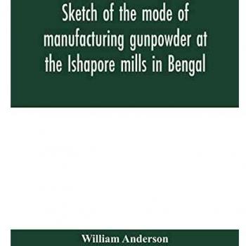 Sketch of the mode of manufacturing gunpowder at the Ishapore mills in Bengal. With a record of the experiments carried on to ascertain the value of ... also reports of the various proofs of powde