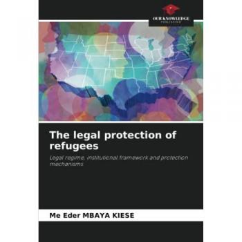 The legal protection of refugees: Legal regime, institutional framework and protection mechanisms