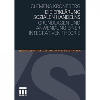 Die Erklärung sozialen Handelns: Grundlagen und Anwendung einer integrativen Theorie (Neue Bibliothek der Sozialwissenschaften)
