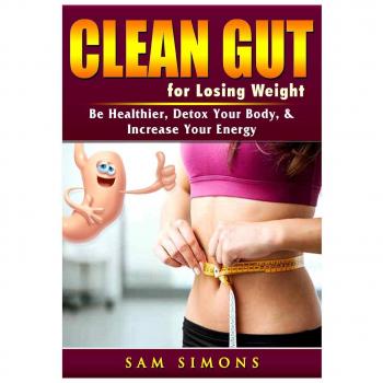 Clean Gut for Losing Weight: Be Healthier, Detox Your Body, & Increase Your Energy