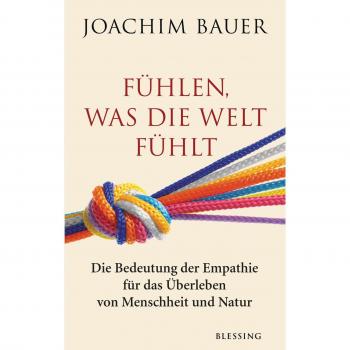 Joachim Bauer Fühlen, Was Die Welt Fühlt: Die Bedeutung Der Empathie Für Das Überleben Von Menschheit Und Natur