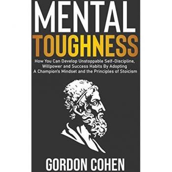 Mental Toughness: How You Can Develop Unstoppable Self-Discipline, Willpower and Success Habits By Adopting A Champion's Mindset and the Principles of Stoicism