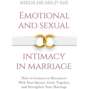 Emotional and Sexual Intimacy in Marriage: How to Connect or Reconnect With Your Spouse, Grow Together, and Strengthen Your Marriage