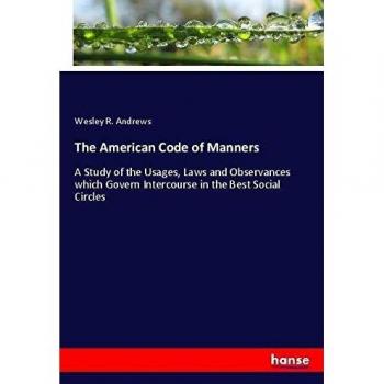 The American Code of Manners: A Study of the Usages, Laws and Observances which Govern Intercourse in the Best Social Circles