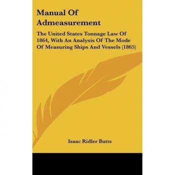 Manual of Admeasurement: The United States Tonnage Law of 1864, with an Analysis of the Mode of Measuring Ships and Vessels (1865)