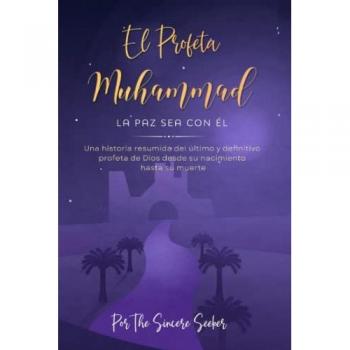 El Profeta Muhammad La paz sea con Él: Una historia resumida del último y definitivo profeta de Dios desde su nacimiento hasta su muerte