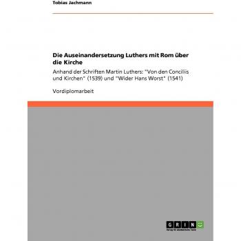 Die Auseinandersetzung Luthers mit Rom über die Kirche: Anhand der Schriften Martin Luthers: Von den Conciliis und Kirchen (1539) und Wider Hans Worst (1541)