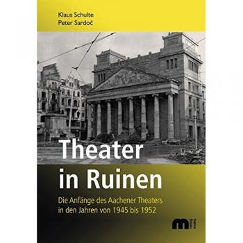 Theater in Ruinen: Die Anfänge des Aachener Theaters in den Jahren von 1945 bis 1952