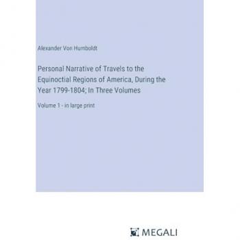 Personal Narrative of Travels to the Equinoctial Regions of America, During the Year 1799-1804; In Three Volumes: Volume 1